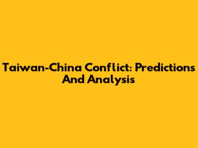 Taiwan-China Conflict: Predictions And Analysis