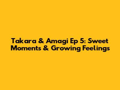 Takara & Amagi Ep 5: Sweet Moments & Growing Feelings
