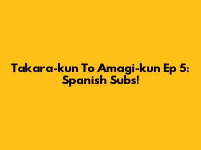 Takara-kun To Amagi-kun Ep 5: Spanish Subs!