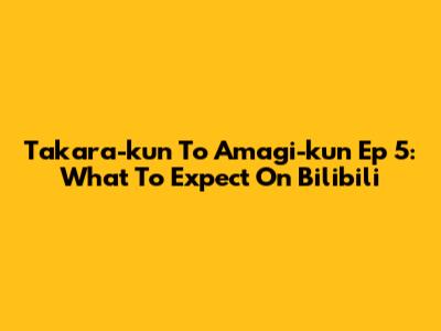 Takara-kun To Amagi-kun Ep 5: What To Expect On Bilibili