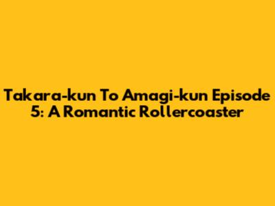 Takara-kun To Amagi-kun Episode 5: A Romantic Rollercoaster
