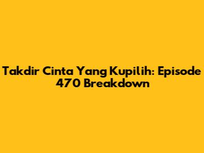Takdir Cinta Yang Kupilih: Episode 470 Breakdown