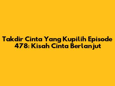 Takdir Cinta Yang Kupilih Episode 478: Kisah Cinta Berlanjut