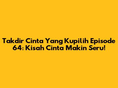 Takdir Cinta Yang Kupilih Episode 64: Kisah Cinta Makin Seru!