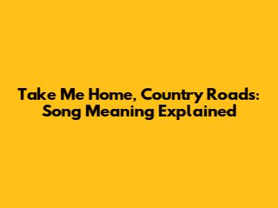 Take Me Home, Country Roads: Song Meaning Explained