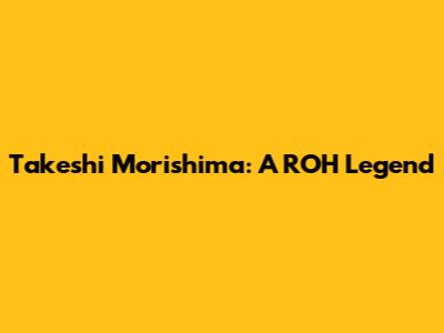 Takeshi Morishima: A ROH Legend