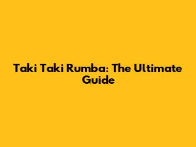 Taki Taki Rumba: The Ultimate Guide