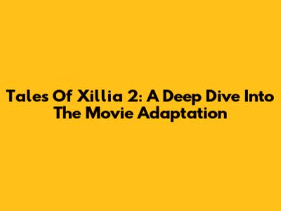 Tales Of Xillia 2: A Deep Dive Into The Movie Adaptation