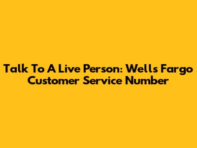 Talk To A Live Person: Wells Fargo Customer Service Number