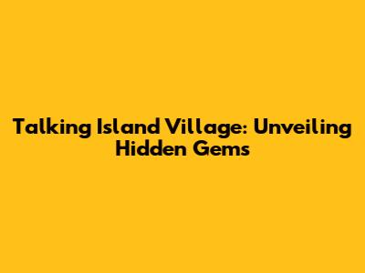 Talking Island Village: Unveiling Hidden Gems