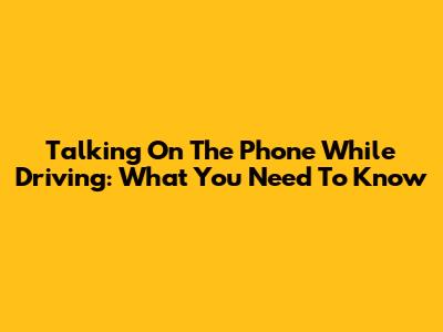 Talking On The Phone While Driving: What You Need To Know