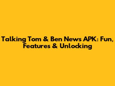 Talking Tom & Ben News APK: Fun, Features & Unlocking