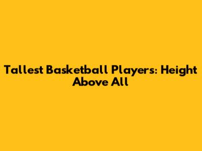 Tallest Basketball Players: Height Above All
