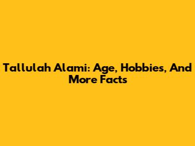 Tallulah Alami: Age, Hobbies, And More Facts