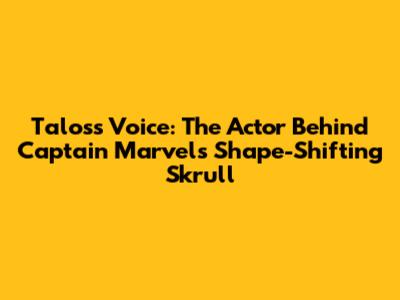 Talos's Voice: The Actor Behind Captain Marvel's Shape-Shifting Skrull