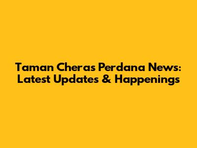 Taman Cheras Perdana News: Latest Updates & Happenings
