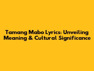 Tamang Mabo Lyrics: Unveiling Meaning & Cultural Significance