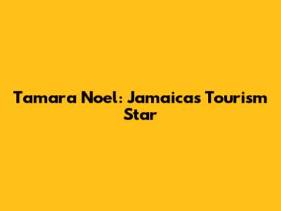 Tamara Noel: Jamaica's Tourism Star