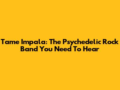 Tame Impala: The Psychedelic Rock Band You Need To Hear