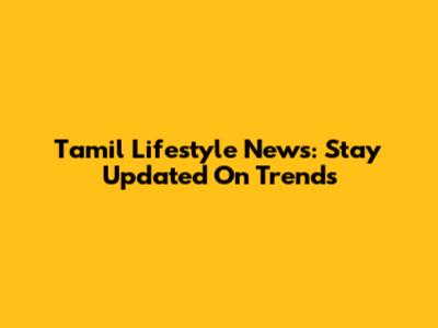 Tamil Lifestyle News: Stay Updated On Trends