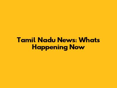 Tamil Nadu News: What's Happening Now