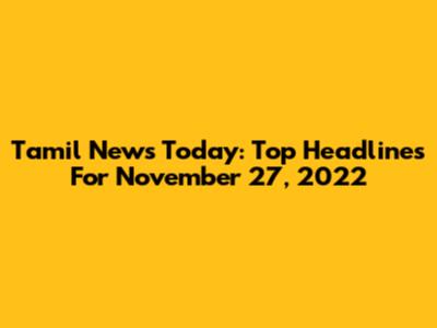 Tamil News Today: Top Headlines For November 27, 2022