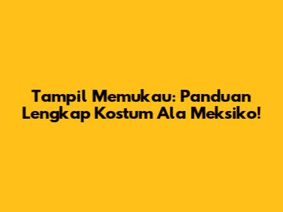Tampil Memukau: Panduan Lengkap Kostum Ala Meksiko!