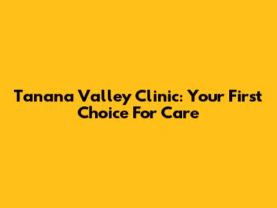Tanana Valley Clinic: Your First Choice For Care