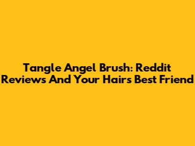 Tangle Angel Brush: Reddit Reviews And Your Hair's Best Friend