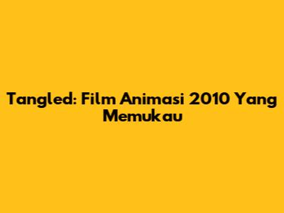 Tangled: Film Animasi 2010 Yang Memukau
