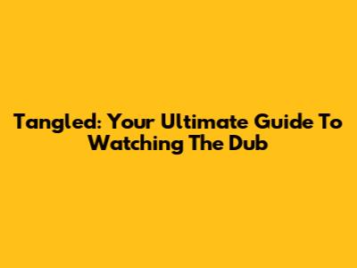 Tangled: Your Ultimate Guide To Watching The Dub