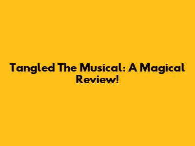 Tangled The Musical: A Magical Review!