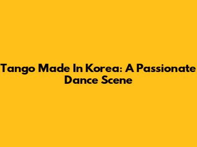 Tango Made In Korea: A Passionate Dance Scene