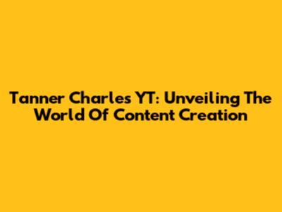 Tanner Charles YT: Unveiling The World Of Content Creation
