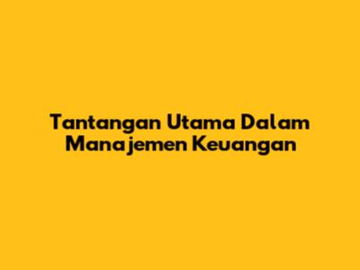 Tantangan Utama Dalam Manajemen Keuangan