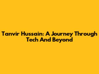 Tanvir Hussain: A Journey Through Tech And Beyond