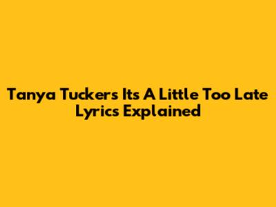 Tanya Tucker's "It's A Little Too Late" Lyrics Explained