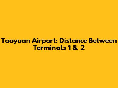Taoyuan Airport: Distance Between Terminals 1 & 2