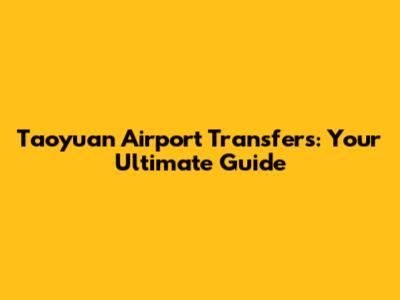 Taoyuan Airport Transfers: Your Ultimate Guide