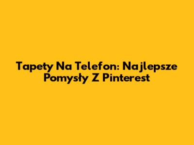 Tapety Na Telefon: Najlepsze Pomysły Z Pinterest