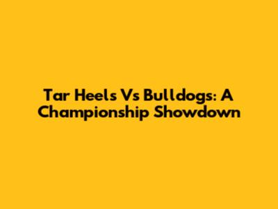 Tar Heels Vs Bulldogs: A Championship Showdown