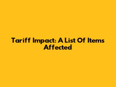 Tariff Impact: A List Of Items Affected
