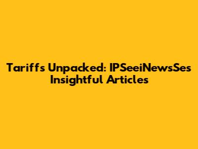 Tariffs Unpacked: IPSeeiNewsSe's Insightful Articles