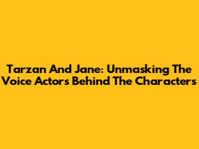 Tarzan And Jane: Unmasking The Voice Actors Behind The Characters