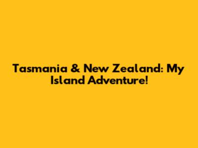 Tasmania & New Zealand: My Island Adventure!