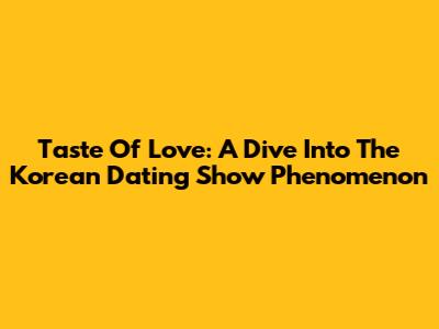Taste Of Love: A Dive Into The Korean Dating Show Phenomenon