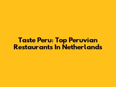 Taste Peru: Top Peruvian Restaurants In Netherlands