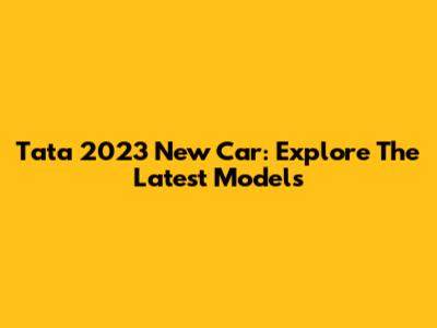 Tata 2023 New Car: Explore The Latest Models