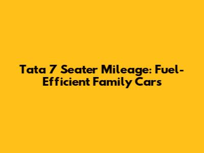 Tata 7 Seater Mileage: Fuel-Efficient Family Cars