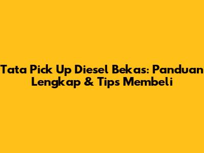 Tata Pick Up Diesel Bekas: Panduan Lengkap & Tips Membeli